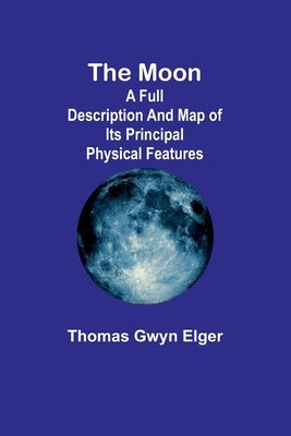 The moon: A full description and map of its principal physical features by Elger, Thomas Gwyn