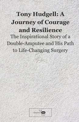 Tony Hudgell: A Journey of Courage and Resilience: The Inspirational Story of a Double-Amputee and His Path to Life-Changing Surgery by Press, Elemental Ink