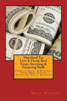 Maryland Tax Lien & Deeds Real Estate Investing & Financing Book: How to Start & Finance Your Real Estate Investing Small Business by Mahoney, Brian
