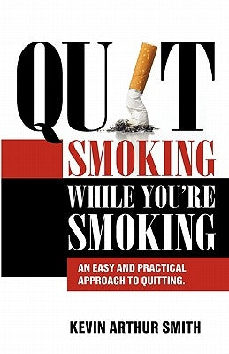 Quit Smoking While You're Smoking: An Easy And Practical Approach To Quitting by Smith, Kevin Arthur