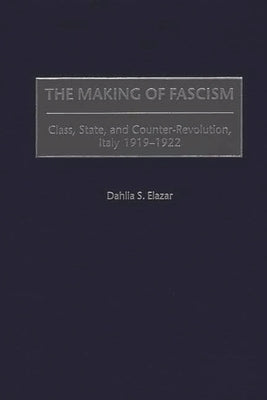 The Making of Fascism: Class, State, and Counter-Revolution, Italy 1919-1922 by Elazar, Dahlia Sabina