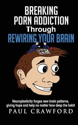 Breaking Porn Addiction Through Rewiring Your Brain: Neuroplasticity forges new brain patterns, giving hope and help no matter how deep the habit by Crawford, Paul