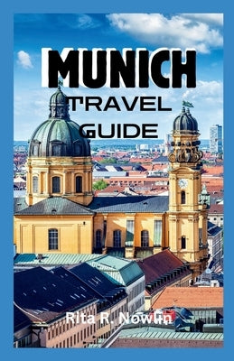 Munich Travel Guide 2023: Discover Bavaria's Rich Culture And Hidden Treasures by Nowlin, Rita R.
