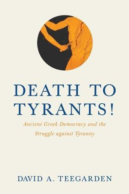 Death to Tyrants!: Ancient Greek Democracy and the Struggle Against Tyranny by Teegarden, David E.