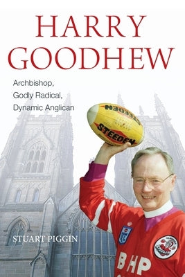 Harry Goodhew: Archbishop, Godly Radical, Dynamic Anglican by Piggin, Stuart