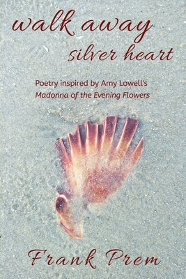 Walk Away Silver Heart: Poetry inspired by the Amy Lowell poem 'Madonna of the Evening Flowers' by Prem, Frank