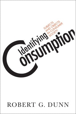 Identifying Consumption: Subjects and Objects in Consumer Society by Dunn, Robert G.