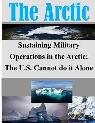 Sustaining Military Operations in the Arctic: The U.S. Cannot do it Alone by Joint Military Operations Department