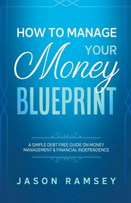 How To Manage Your Money Blueprint A Simple Debt Free Guide On Money Management & Financial Independence by Ramsey, Jason