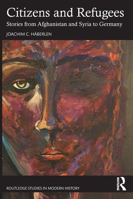 Citizens and Refugees: Stories from Afghanistan and Syria to Germany by Häberlen, Joachim C.