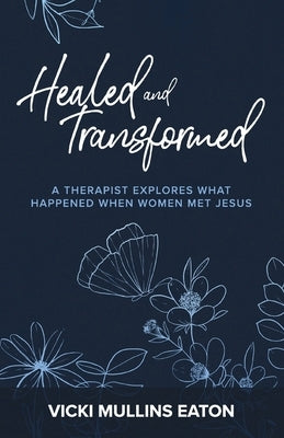 Healed and Transformed: A Therapist Explores What Happened When Women Met Jesus by Eaton, Vicki Mullins