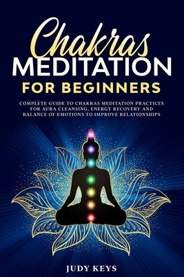Chakras meditation for beginners: Complete guide to chakras meditation practices for aura cleansing, energy recovery and balance of emotions to improv by Keys, Judy