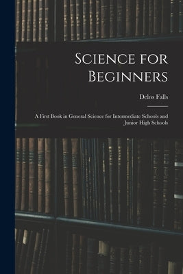 Science for Beginners; a First Book in General Science for Intermediate Schools and Junior High Schools by Falls, Delos