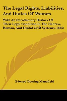 The Legal Rights, Liabilities, And Duties Of Women: With An Introductory History Of Their Legal Condition In The Hebrew, Roman, And Feudal Civil Syste by Mansfield, Edward Deering