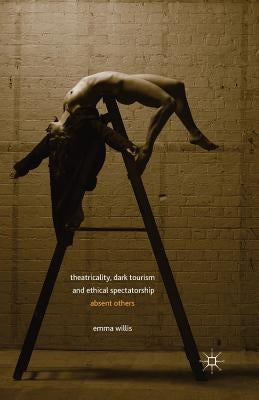 Theatricality, Dark Tourism and Ethical Spectatorship: Absent Others by Willis, E.