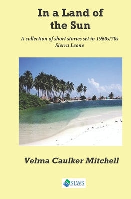 In a Land of the Sun: A collection of short stories set in 1960s/70s Sierra Leone by Mitchell, Velma Caulker