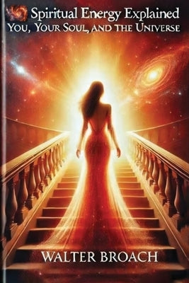Spiritual Energy Explained: You, Your Soul, and the Universe by Broach, Walter
