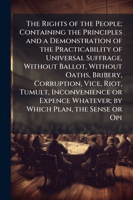 The Rights of the People; Containing the Principles and a Demonstration of the Practicability of Universal Suffrage, Without Ballot, Without Oaths, Br by Anonymous