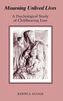 Mourning Unlived Lives: A Psychological Study of Childbearing Loss by Savage, Judith