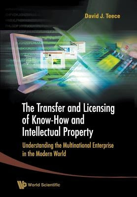 Transfer and Licensing of Know-How and Intellectual Property, The: Understanding the Multinational Enterprise in the Modern World by Teece, David J.