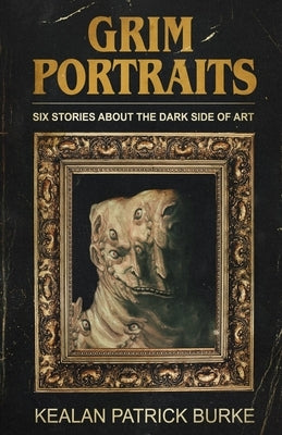 Grim Portraits: Six Stories About the Dark Side of Art by Burke, Kealan Patrick