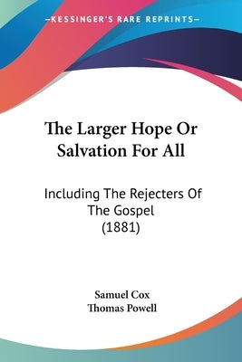 The Larger Hope Or Salvation For All: Including The Rejecters Of The Gospel (1881) by Cox, Samuel