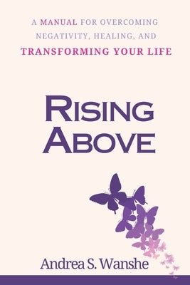 Rising Above: A Manual for Overcoming Negativity, Healing, and Transforming Your Life by Wanshe, Andrea S.