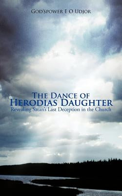The Dance of Herodias Daughter: Revealing Satan's Last Deception in the Church. by God'spower, E. O. Udjor