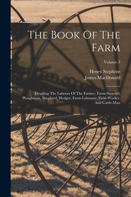 The Book Of The Farm: Detailing The Labours Of The Farmer, Farm-steward, Ploughman, Shepherd, Hedger, Farm-labourer, Field-worker, And Cattl by Stephens, Henry