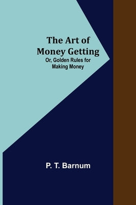 The Art of Money Getting; Or, Golden Rules for Making Money by T. Barnum, P.