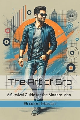 The Art of Bro: A Survival Guide for the Modern Man by Haven, Brooke