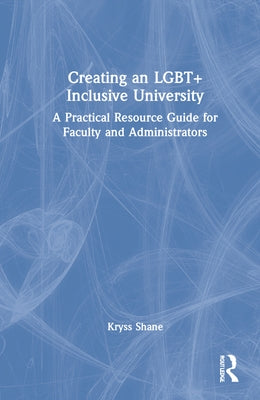 Creating an LGBT+ Inclusive University: A Practical Resource Guide for Faculty and Administrators by Shane, Kryss