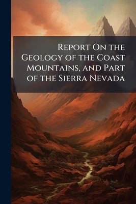 Report On the Geology of the Coast Mountains, and Part of the Sierra Nevada by Anonymous