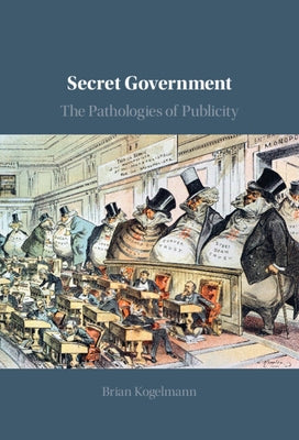 Secret Government: The Pathologies of Publicity by Kogelmann, Brian