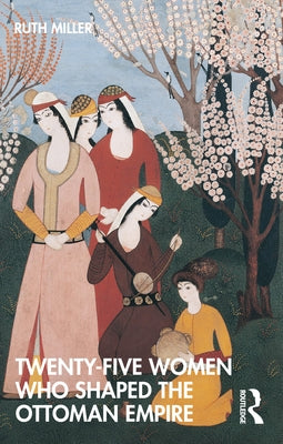 Twenty-Five Women Who Shaped the Ottoman Empire by Miller, Ruth