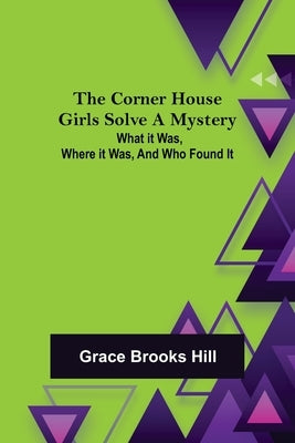 The Corner House Girls Solve a Mystery; What it was, Where it was, and Who found it by Brooks Hill, Grace