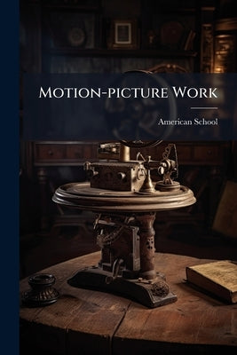 Motion-picture Work: A General Treatise on Picture Taking, Picture Making, Photo-plays, and Theater Management and Operation by American School (Lansing, Ill ).