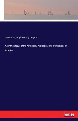 A Joint Catalogue of the Periodicals, Publications and Transactions of Societies by Bain, James