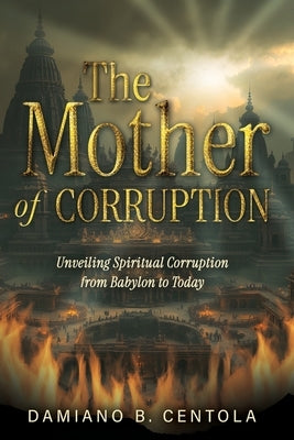 The Mother of Corruption: Unveiling Spiritual Corruption from Babylon to Today by Centola, Damiano B.