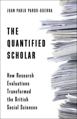 The Quantified Scholar: How Research Evaluations Transformed the British Social Sciences by Pardo-Guerra, Juan Pablo