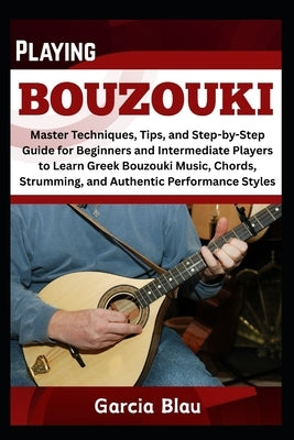 Playing Bouzouki: Master Techniques, Tips, and Step-by-Step Guide for Beginners and Intermediate Players to Learn Greek Bouzouki Music, Chords, Strumm by Blau, Garcia