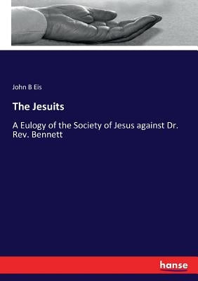 The Jesuits: A Eulogy of the Society of Jesus against Dr. Rev. Bennett by Eis, John B.