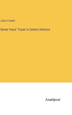 Seven Years' Travel in Central America by Froebel, Julius