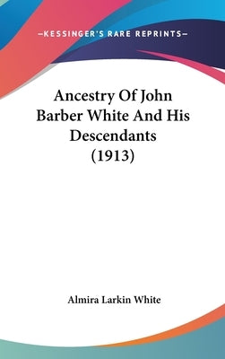 Ancestry Of John Barber White And His Descendants (1913) by White, Almira Larkin