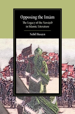 Opposing the Imam: The Legacy of the Nawasib in Islamic Literature by Husayn, Nebil