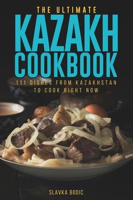 The Ultimate Kazakh Cookbook: 111 Dishes From Kazakhstan To Cook Right Now by Bodic, Slavka
