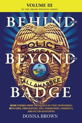 BEHIND AND BEYOND THE BADGE - Volume III: More Stories from the Village of First Responders with Cops, Firefighters, Ems, Dispatchers, Forensics, and by Brown, Donna
