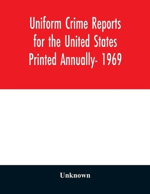 Uniform Crime Reports for the United States Printed Annually- 1969 by Unknown