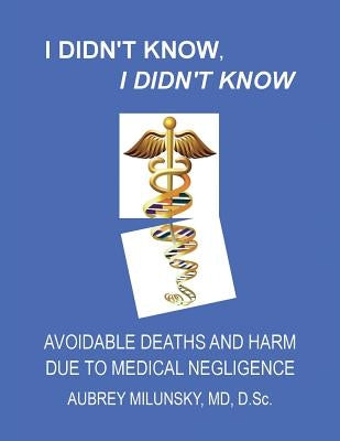 I Didn't Know, I Didn't Know: Avoidable Deaths and Harm due to Medical Negligence by Milunsky MD, Aubrey