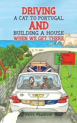 Driving a Cat to Portugal and Building a House When We Get There by Francis, Paul